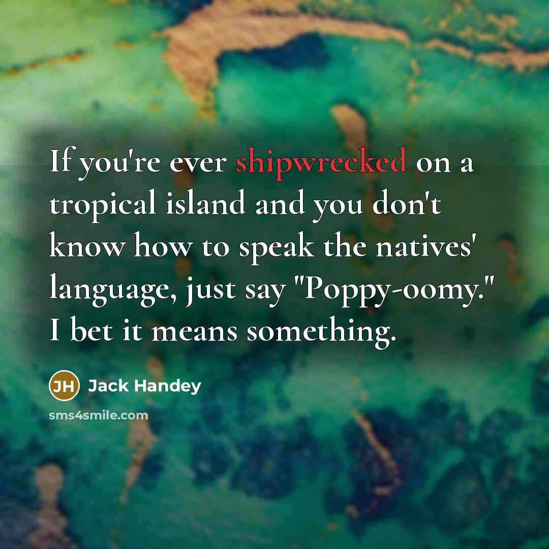 “If you're ever shipwrecked on a tropical island and you don't know how to speak the natives' language, just say "Poppy-oomy." I bet it means something.” quote by Jack Handey