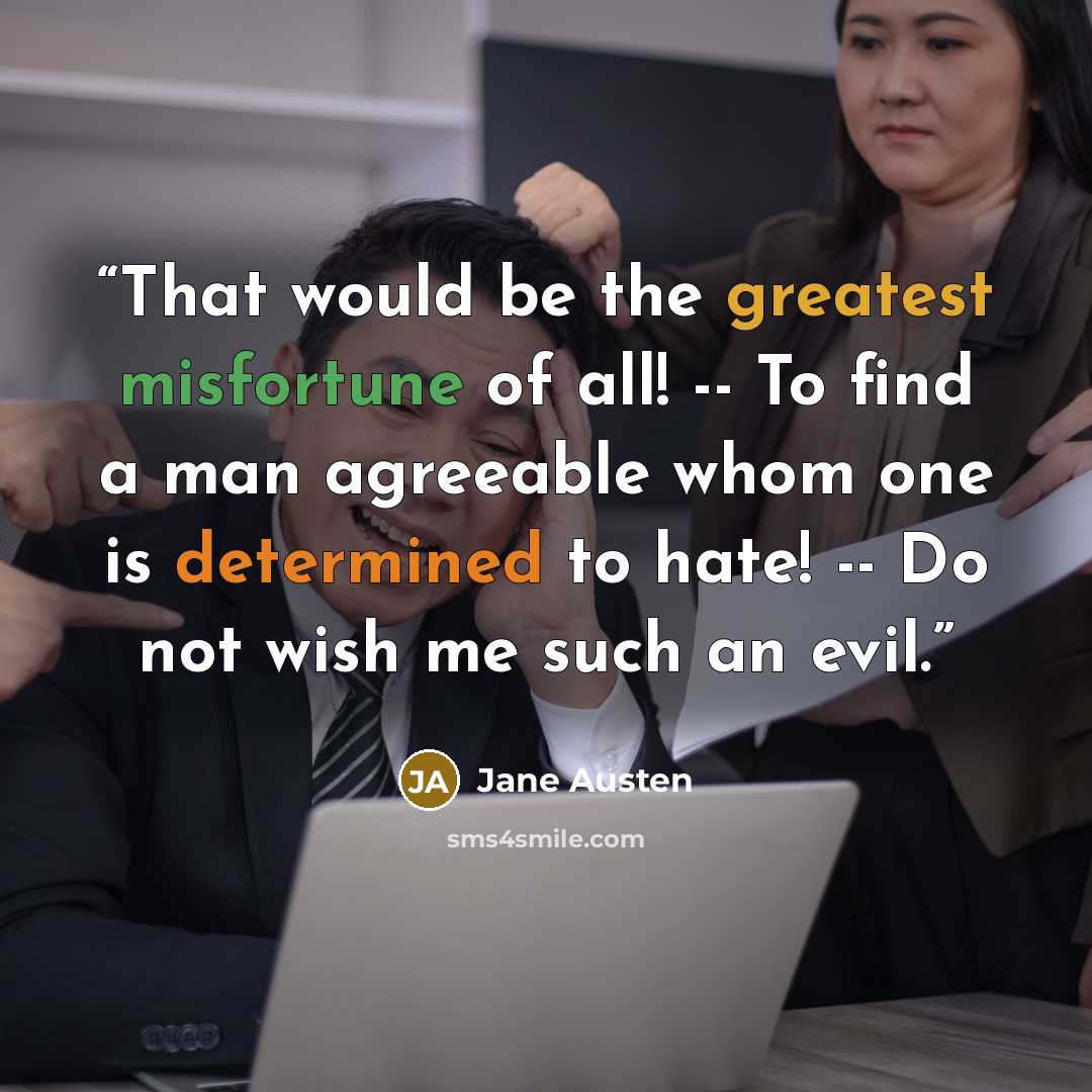 “That would be the greatest misfortune of all! -- To find a man agreeable whom one is determined to hate! -- Do not wish me such an evil.” quote by Jane Austen