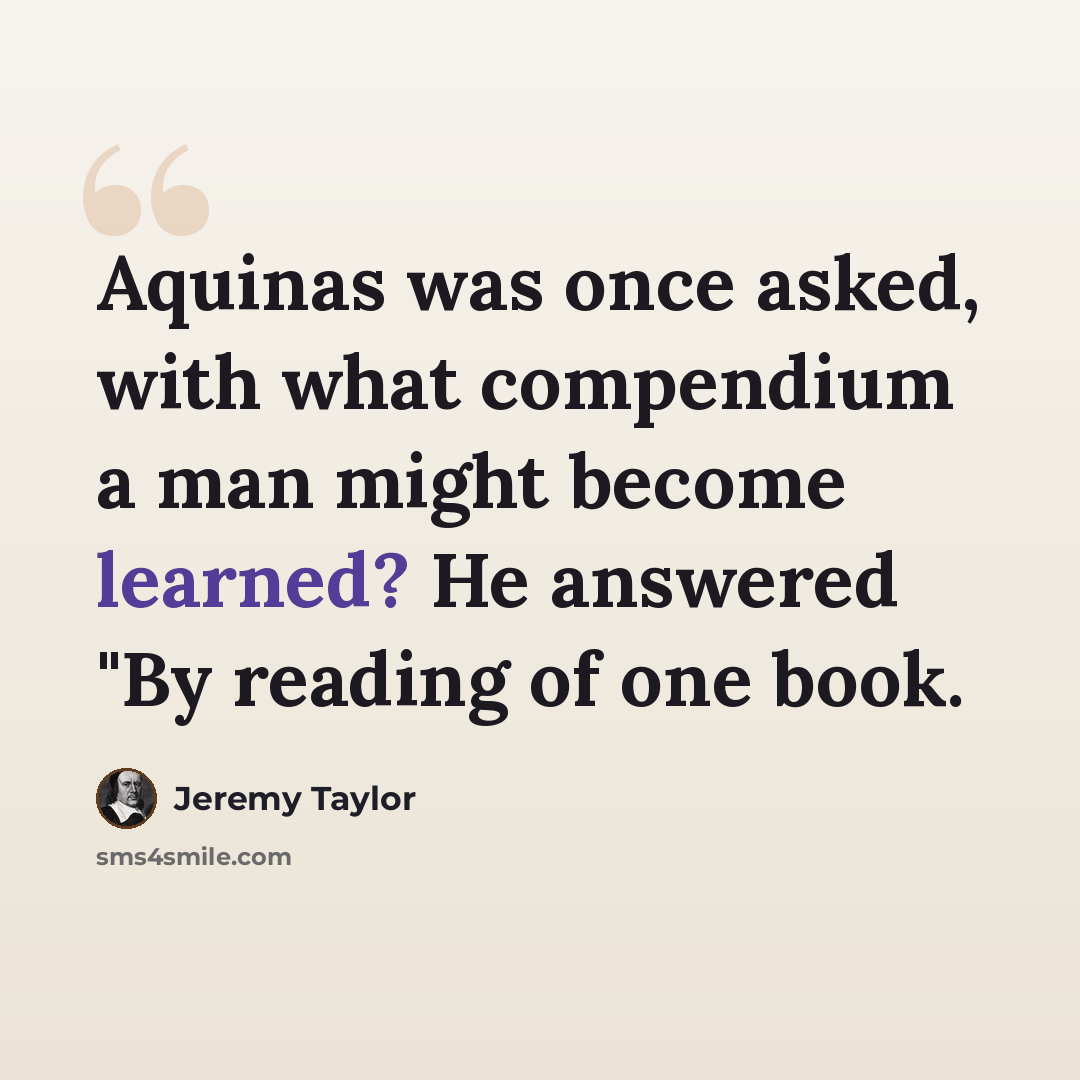 “Aquinas was once asked, with what compendium a man might become learned? He answered "By reading of one book.” quote by Jeremy Taylor
