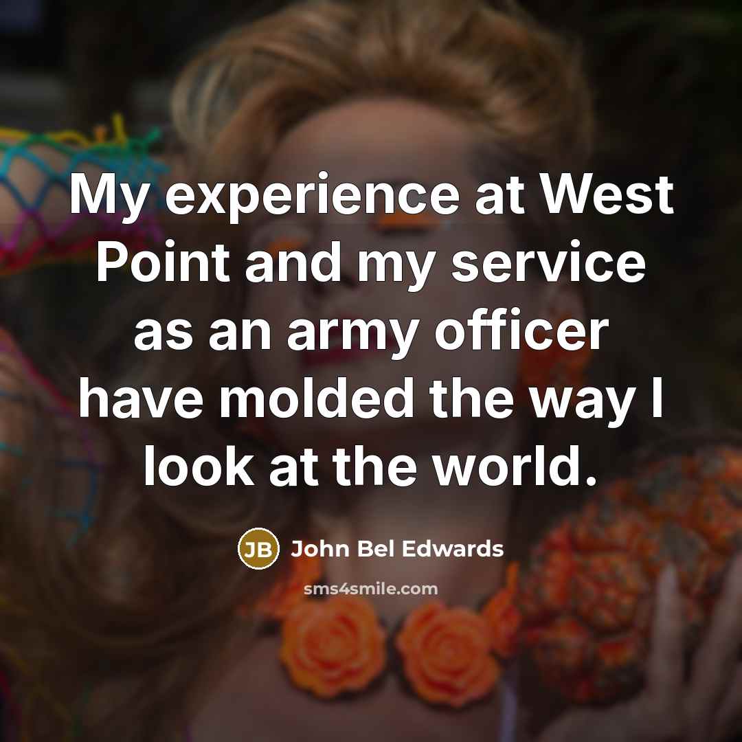 “My experience at West Point and my service as an army officer have molded the way I look at the world.” quote by John Bel Edwards
