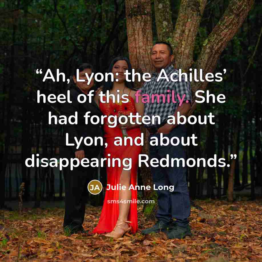 “Ah, Lyon: the Achilles’ heel of this family. She had forgotten about Lyon, and about disappearing Redmonds.” quote by Julie Anne Long