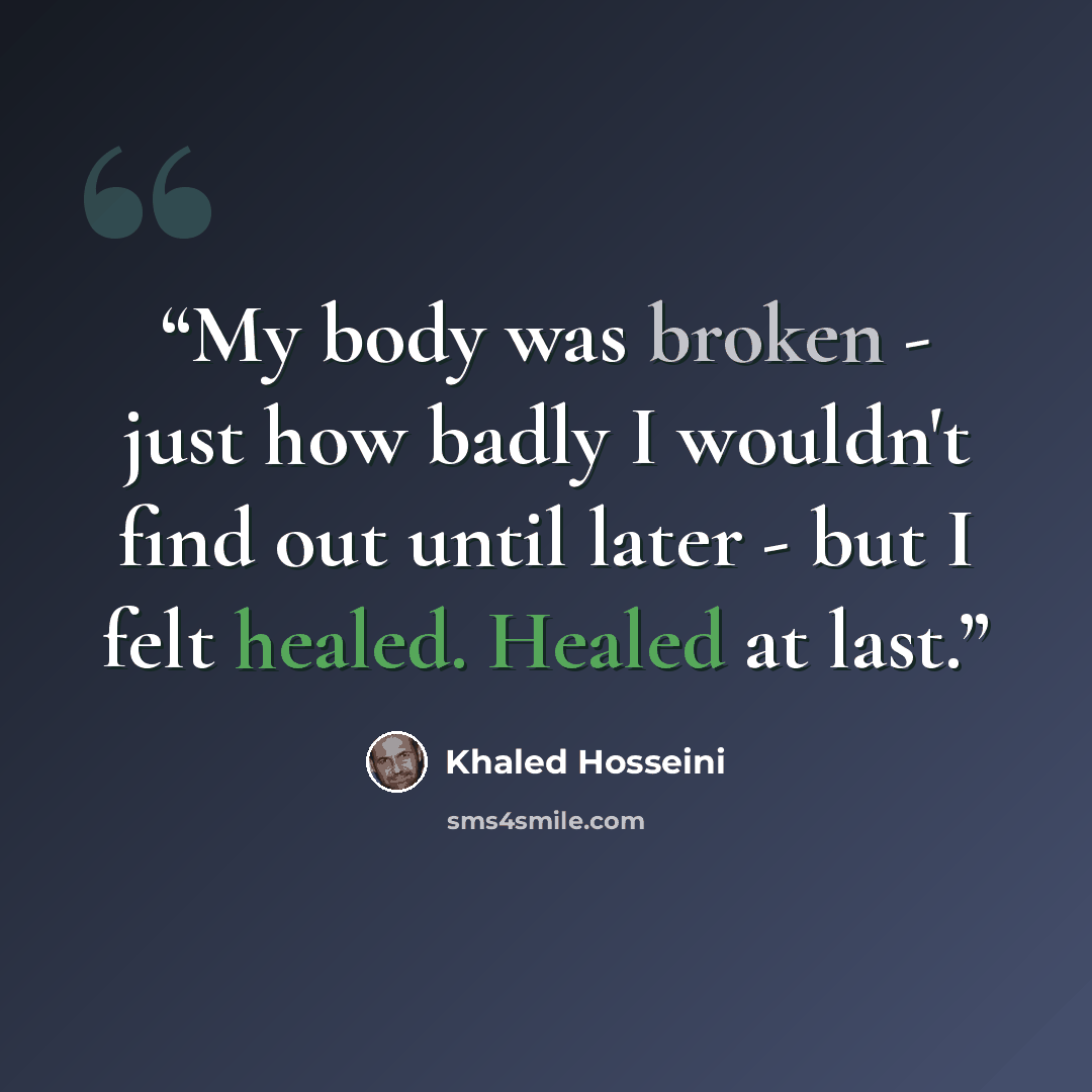 “My body was broken - just how badly I wouldn't find out until later - but I felt healed. Healed at last.” quote by Khaled Hosseini