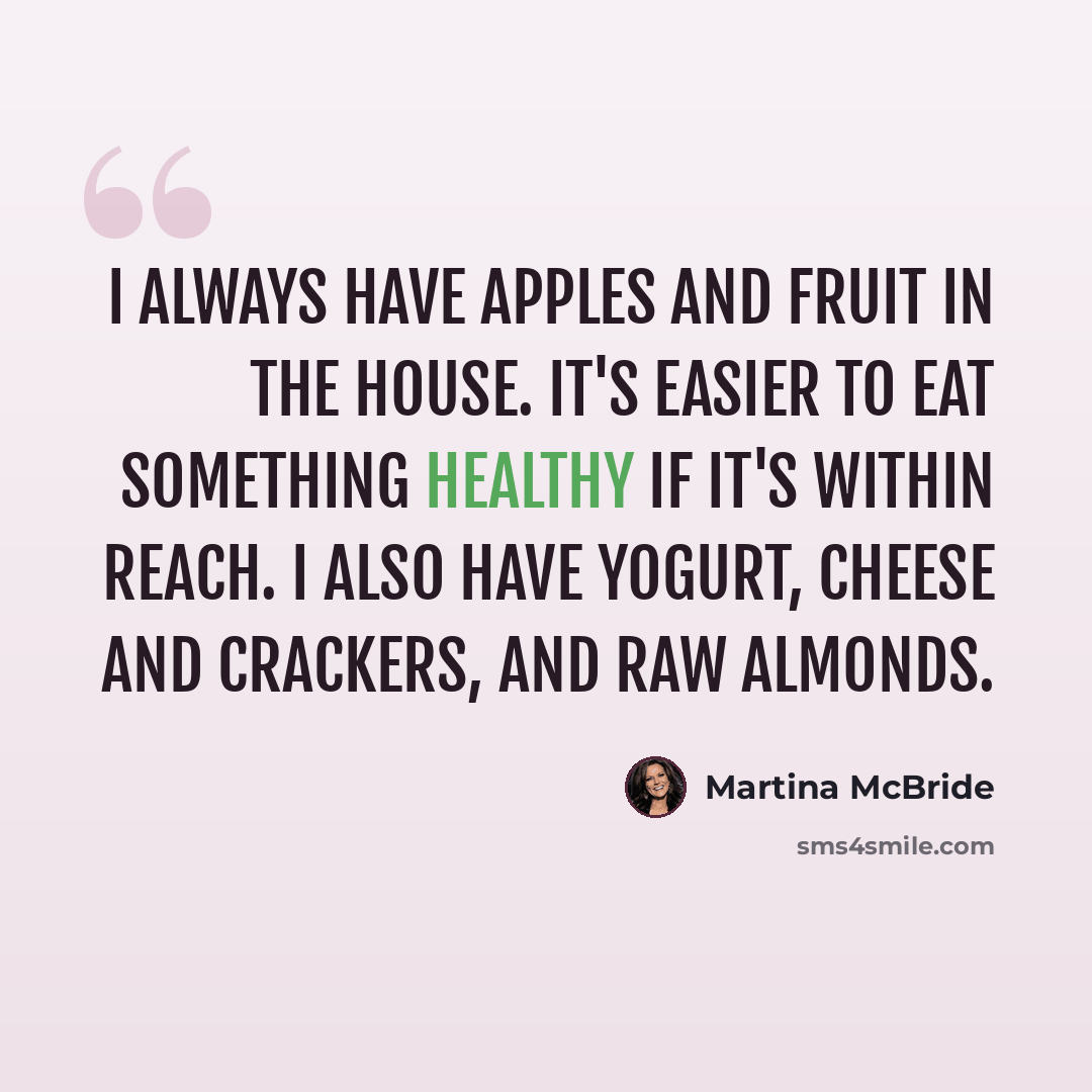 “I always have apples and fruit in the house. It's easier to eat something healthy if it's within reach. I also have yogurt, cheese and crackers, and raw almonds.” quote by Martina McBride