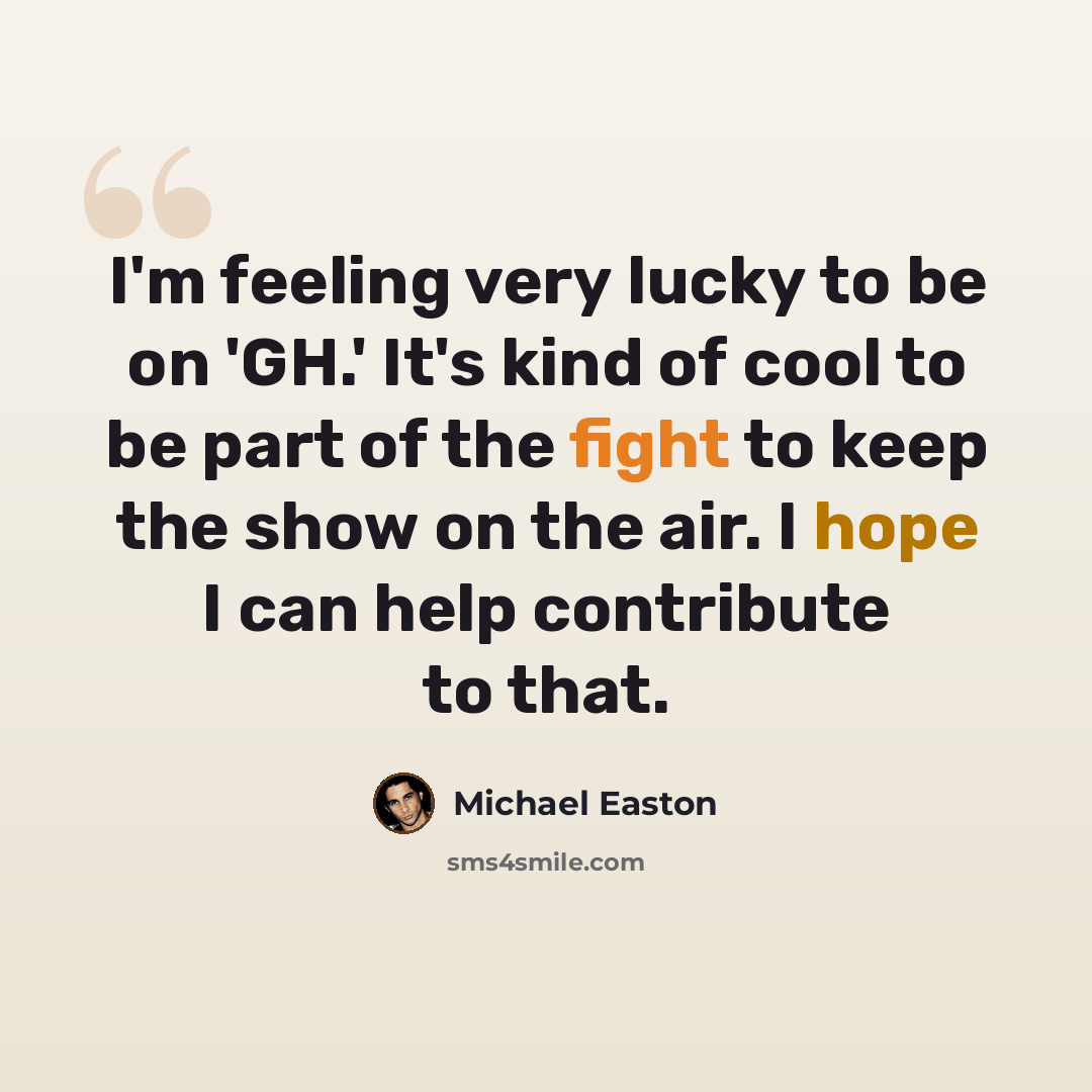 “I'm feeling very lucky to be on 'GH.' It's kind of cool to be part of the fight to keep the show on the air. I hope I can help contribute to that.” quote by Michael Easton