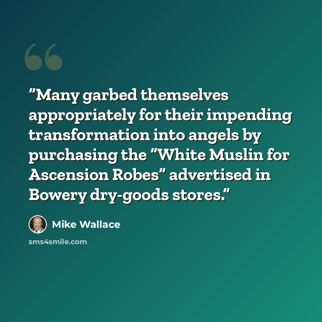“Many garbed themselves appropriately for their impending transformation into angels by purchasing the “White Muslin for Ascension Robes” advertised in Bowery dry-goods stores.” quote by Mike Wallace