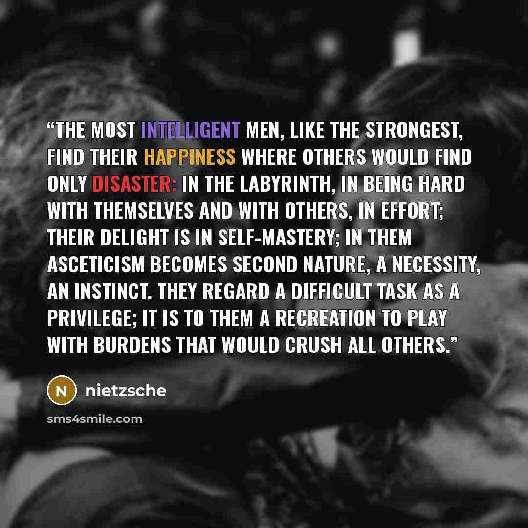 “The most intelligent men, like the strongest, find their happiness where others would find only disaster: in the labyrinth, in being hard with themselves and with others, in effort; their delight is in self-mastery; in them asceticism becomes second nature, a necessity, an instinct. They regard a…” quote by Nietzsche