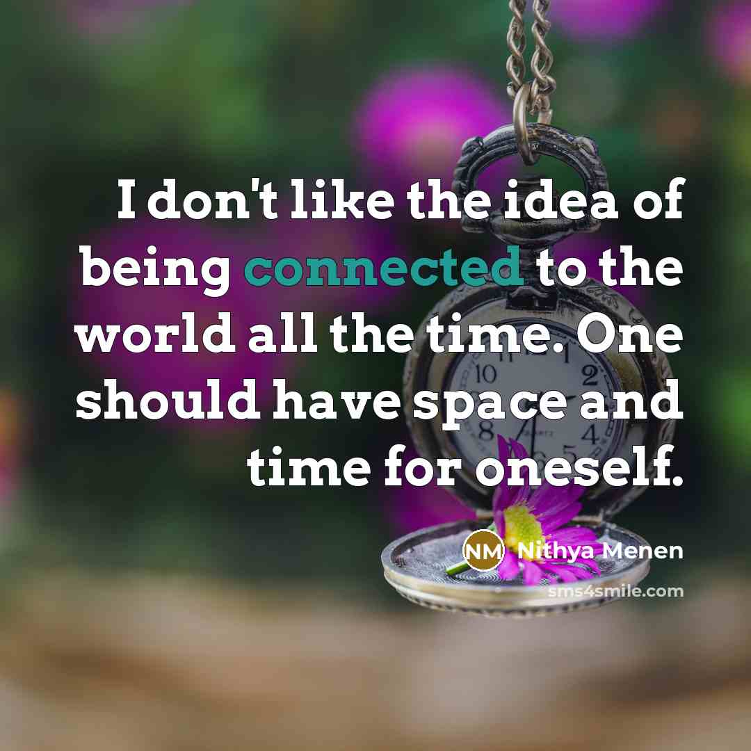 “I don't like the idea of being connected to the world all the time. One should have space and time for oneself.” quote by Nithya Menen