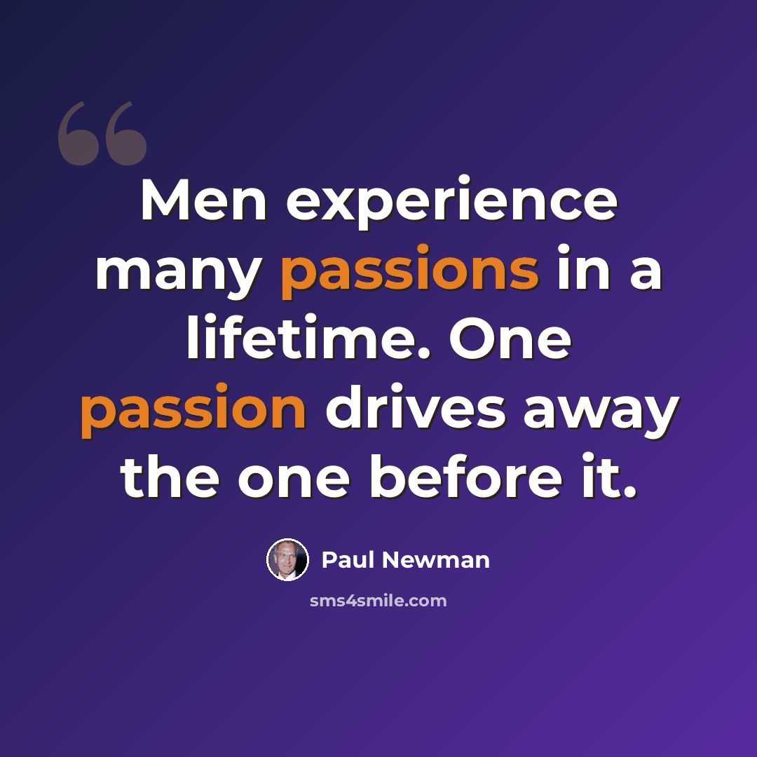 “Men experience many passions in a lifetime. One passion drives away the one before it.” quote by Paul Newman