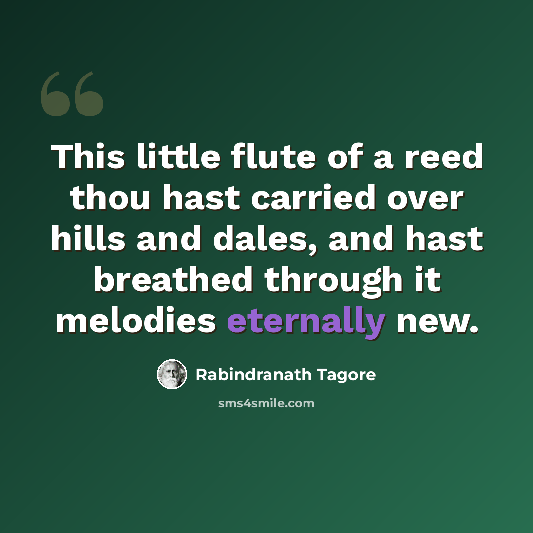 “This little flute of a reed thou hast carried over hills and dales, and hast breathed through it melodies eternally new.” quote by Rabindranath Tagore