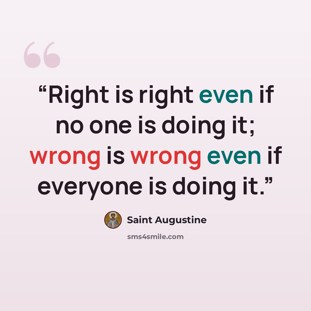 “Right is right even if no one is doing it; wrong is wrong even if everyone is doing it.” quote by Saint Augustine