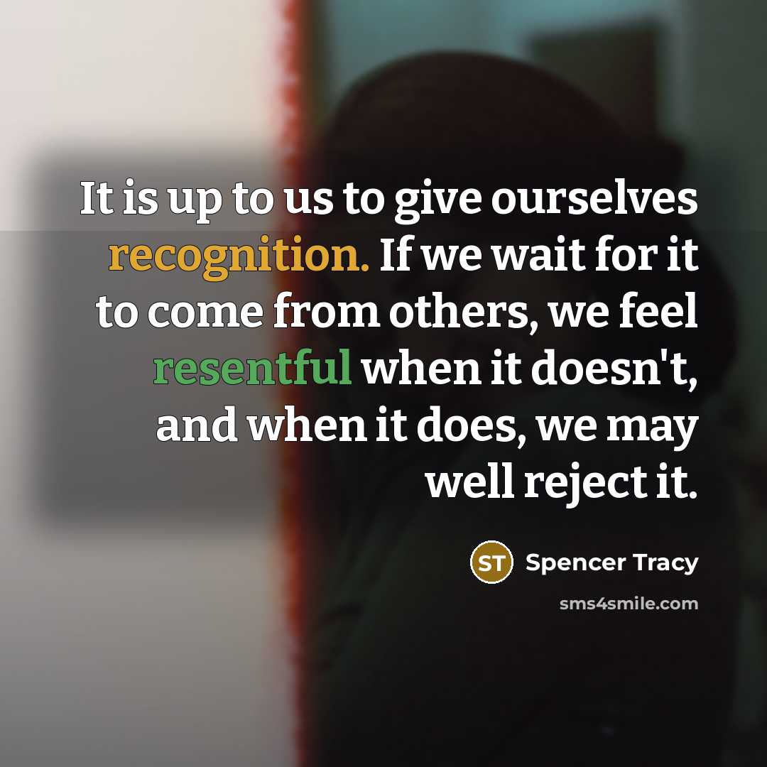 “It is up to us to give ourselves recognition. If we wait for it to come from others, we feel resentful when it doesn't, and when it does, we may well reject it.” quote by Spencer Tracy
