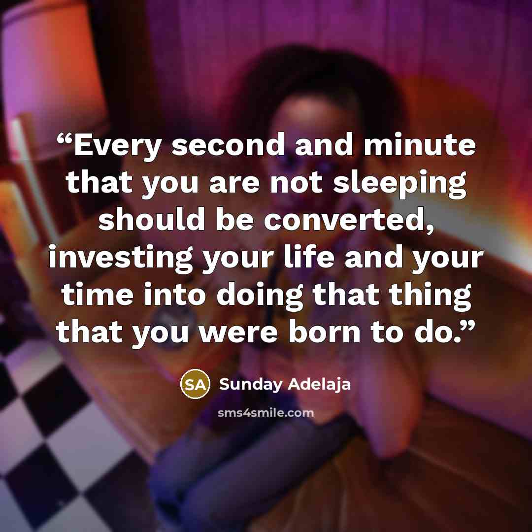“Every second and minute that you are not sleeping should be converted, investing your life and your time into doing that thing that you were born to do.” quote by Sunday Adelaja