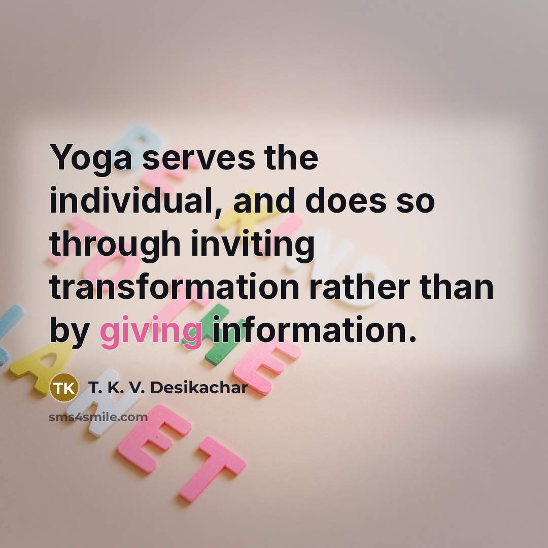“Yoga serves the individual, and does so through inviting transformation rather than by giving information.” quote by T. K. V. Desikachar