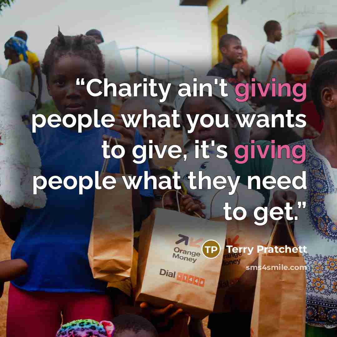 “Charity ain't giving people what you wants to give, it's giving people what they need to get.” quote by Terry Pratchett