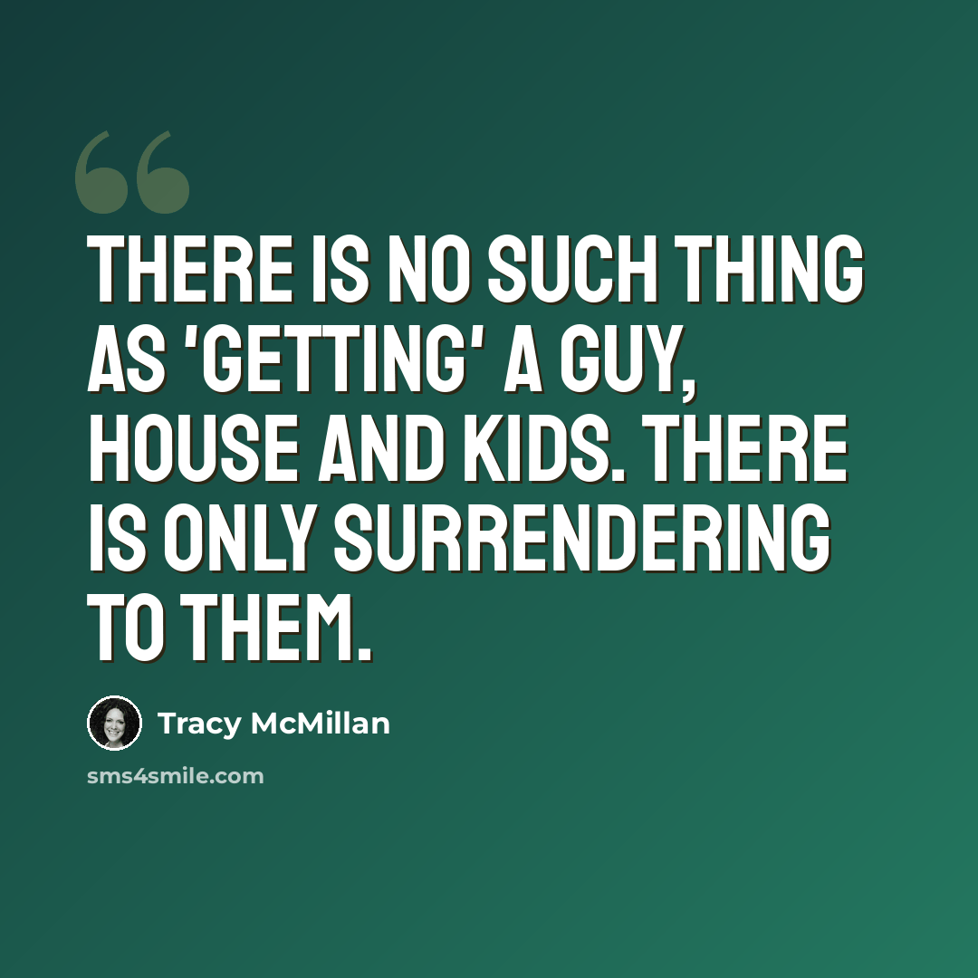 “There is no such thing as 'getting' a guy, house and kids. There is only surrendering to them.” quote by Tracy McMillan