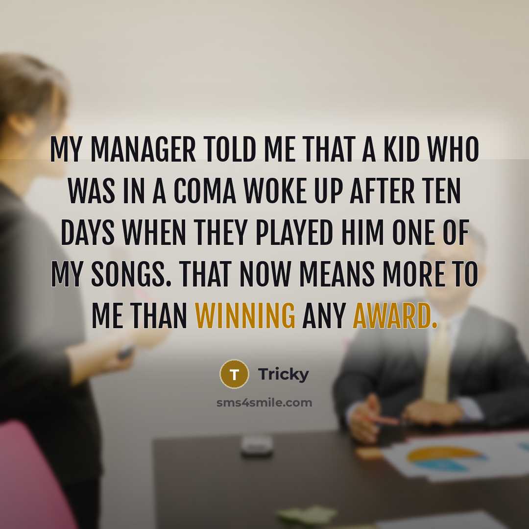 “My manager told me that a kid who was in a coma woke up after ten days when they played him one of my songs. That now means more to me than winning any award.” quote by Tricky