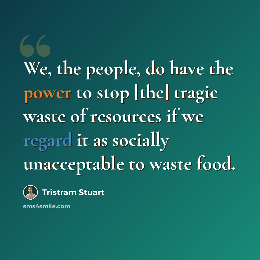 “We, the people, do have the power to stop [the] tragic waste of resources if we regard it as socially unacceptable to waste food.” quote by Tristram Stuart