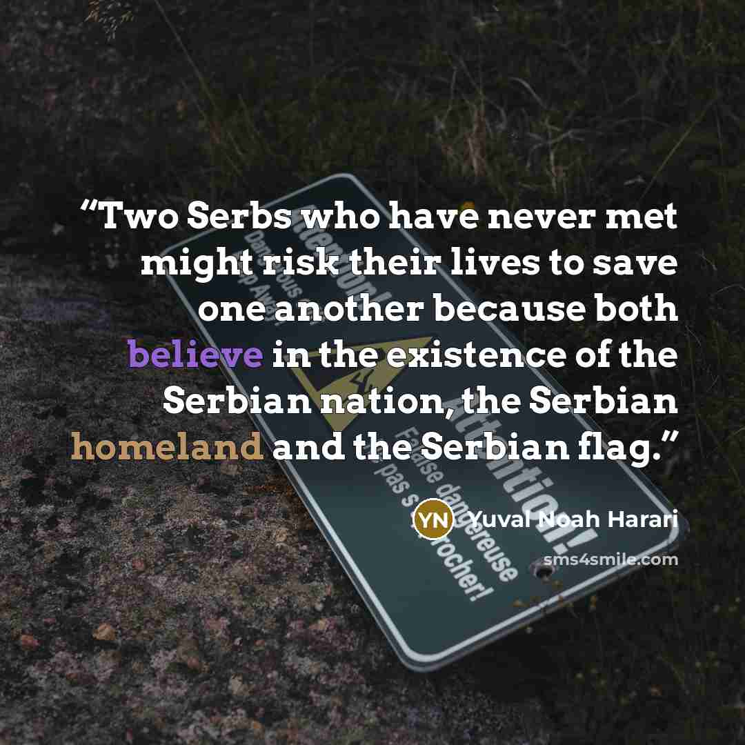 “Two Serbs who have never met might risk their lives to save one another because both believe in the existence of the Serbian nation, the Serbian homeland and the Serbian flag.” quote by Yuval Noah Harari