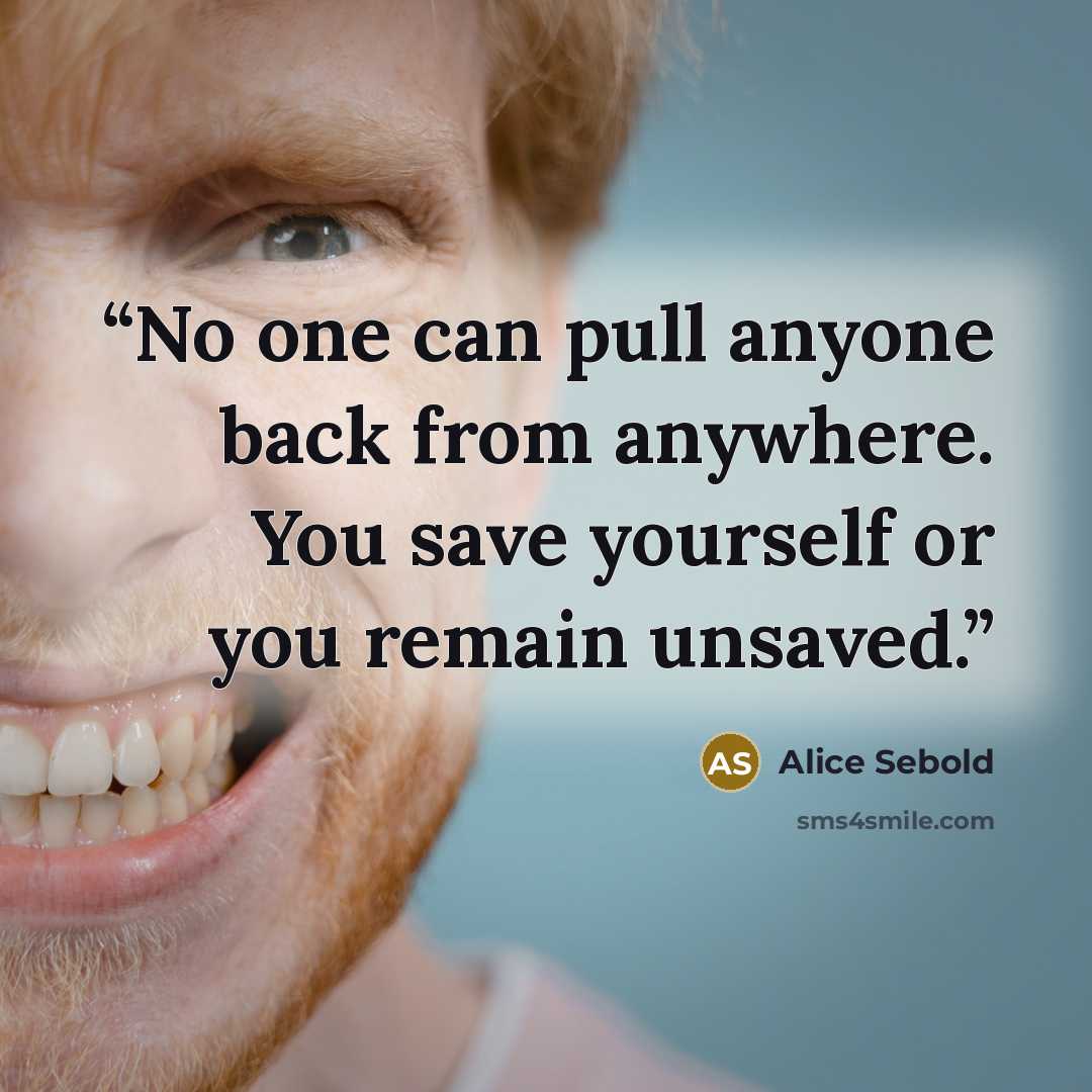 “No one can pull anyone back from anywhere. You save yourself or you remain unsaved.” quote by Alice Sebold