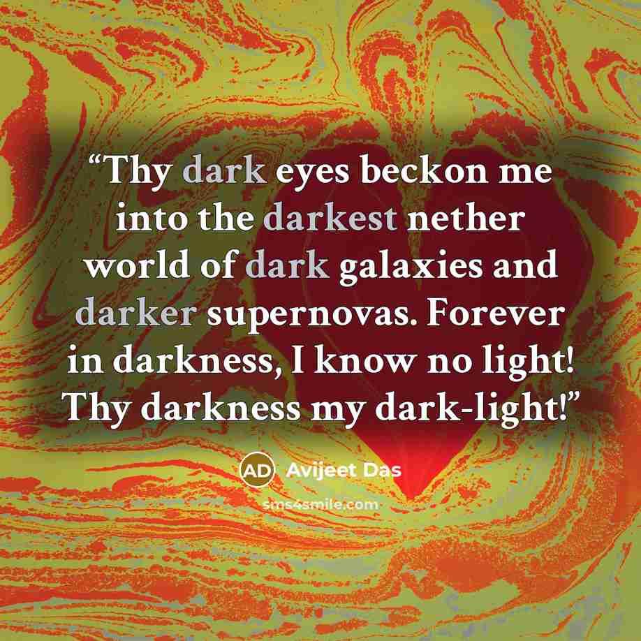 “Thy dark eyes beckon me into the darkest nether world of dark galaxies and darker supernovas. Forever in darkness, I know no light! Thy darkness my dark-light!” quote by Avijeet Das