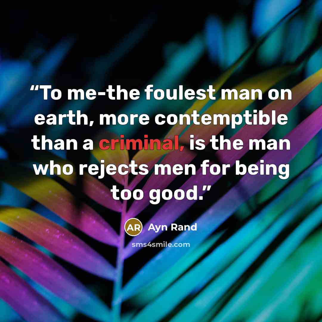 “To me-the foulest man on earth, more contemptible than a criminal, is the man who rejects men for being too good.” quote by Ayn Rand