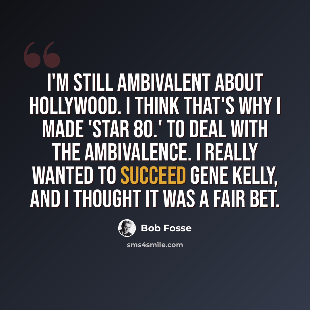 “I'm still ambivalent about Hollywood. I think that's why I made 'Star 80.' To deal with the ambivalence. I really wanted to succeed Gene Kelly, and I thought it was a fair bet.” quote by Bob Fosse