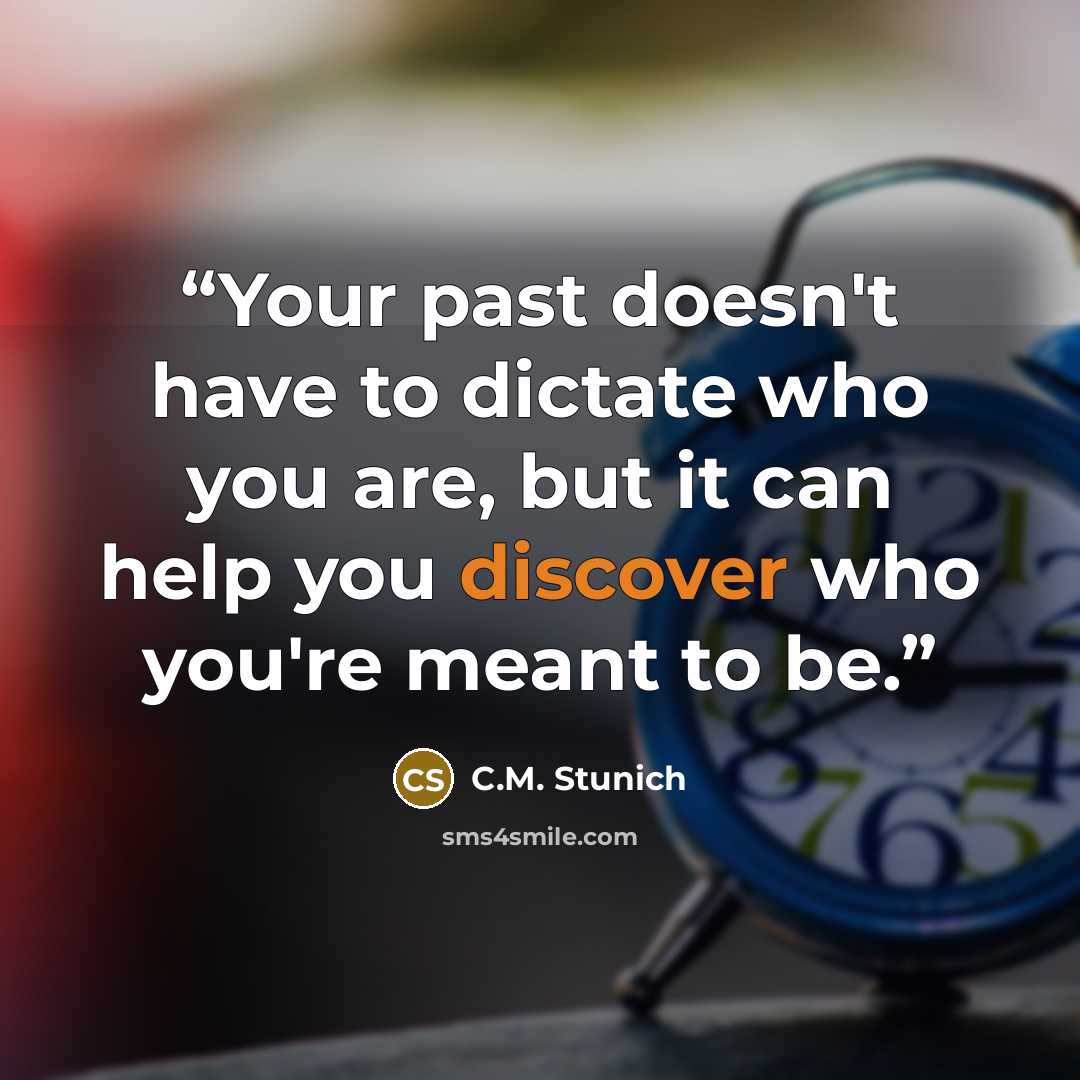 “Your past doesn't have to dictate who you are, but it can help you discover who you're meant to be.” quote by C.M. Stunich