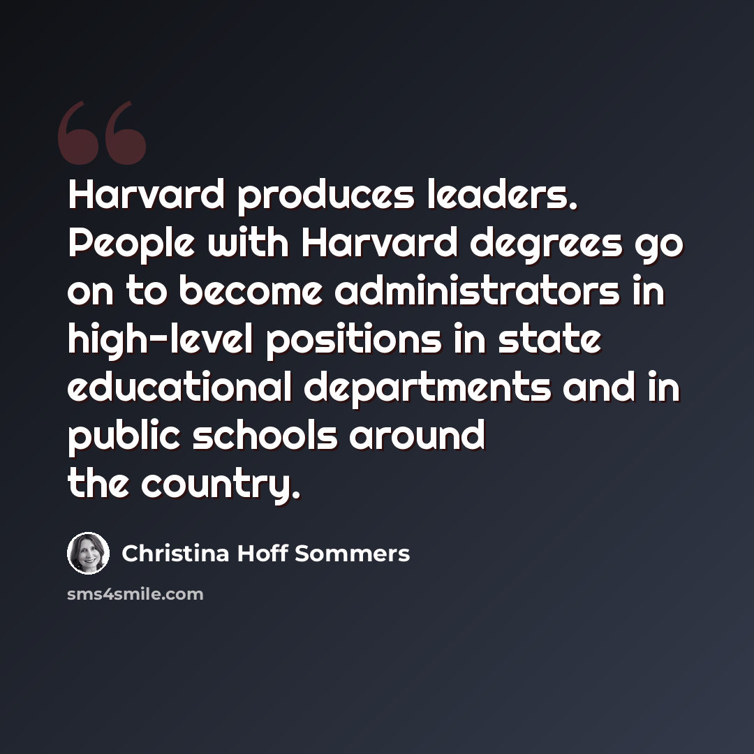 “Harvard produces leaders. People with Harvard degrees go on to become administrators in high-level positions in state educational departments and in public schools around the country.” quote by Christina Hoff Sommers