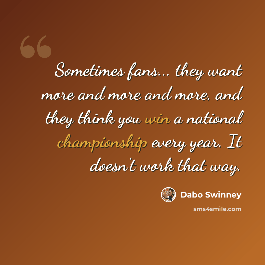 “Sometimes fans... they want more and more and more, and they think you win a national championship every year. It doesn't work that way.” quote by Dabo Swinney