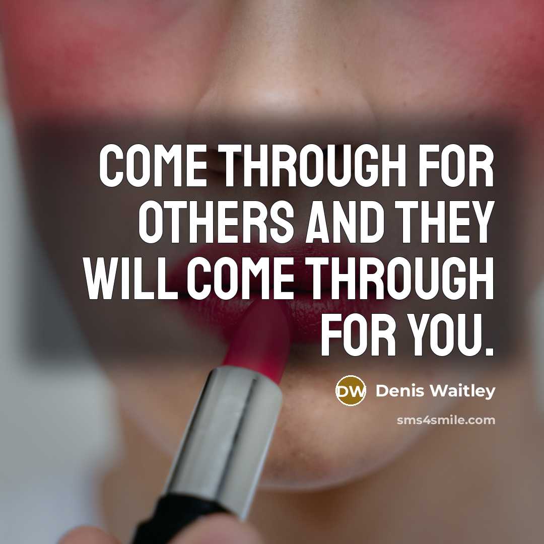 “Come through for others and they will come through for you.” quote by Denis Waitley