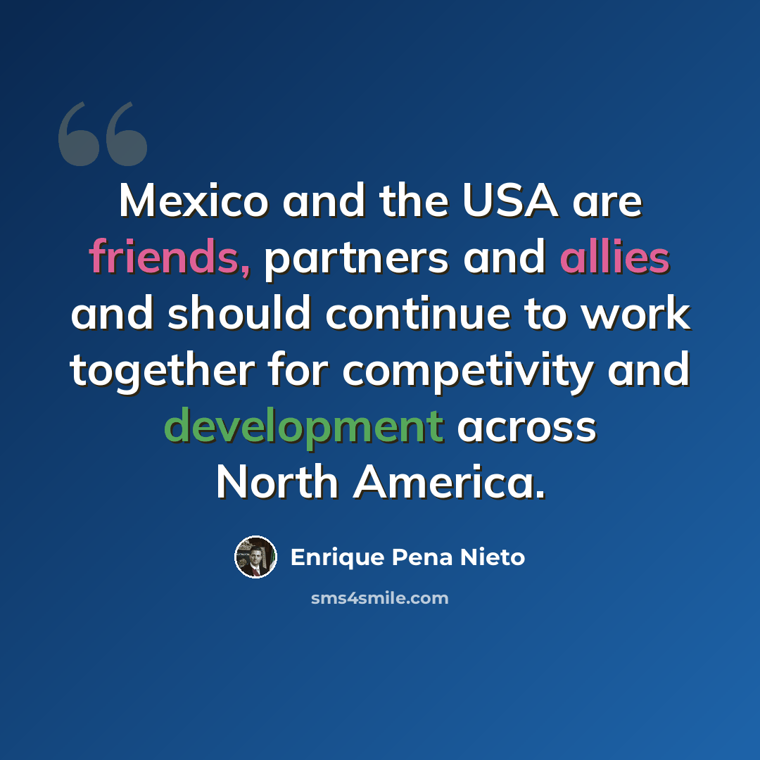 “Mexico and the USA are friends, partners and allies and should continue to work together for competivity and development across North America.” quote by Enrique Pena Nieto