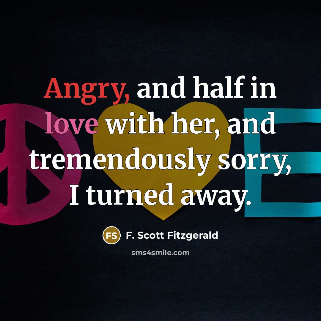 “Angry, and half in love with her, and tremendously sorry, I turned away.” quote by F. Scott Fitzgerald