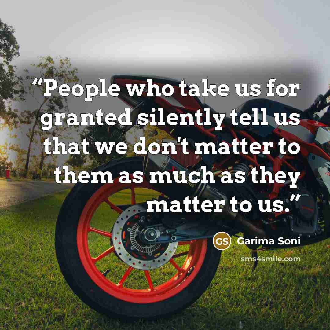 “People who take us for granted silently tell us that we don't matter to them as much as they matter to us.” quote by Garima Soni