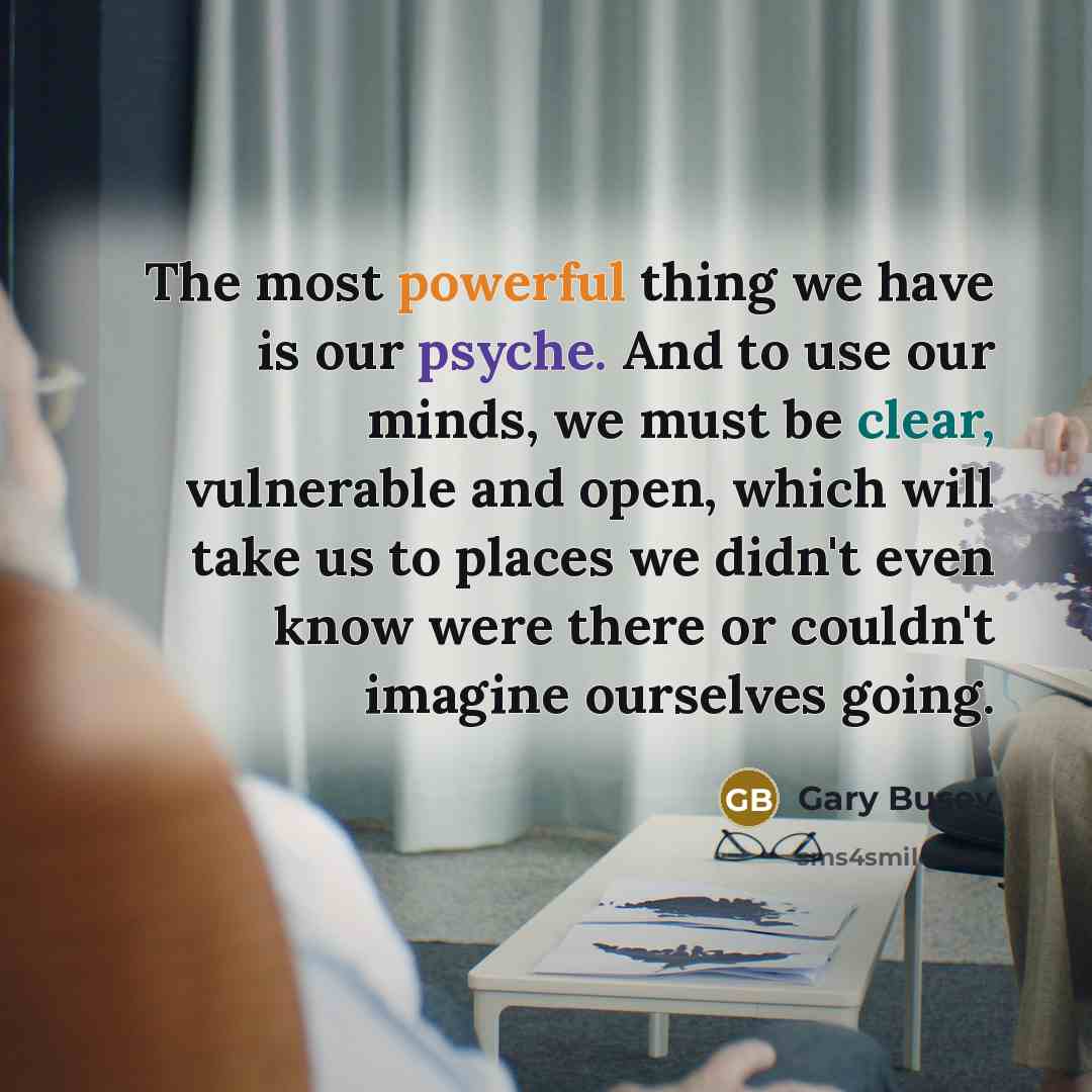 “The most powerful thing we have is our psyche. And to use our minds, we must be clear, vulnerable and open, which will take us to places we didn't even know were there or couldn't imagine ourselves going.” quote by Gary Busey