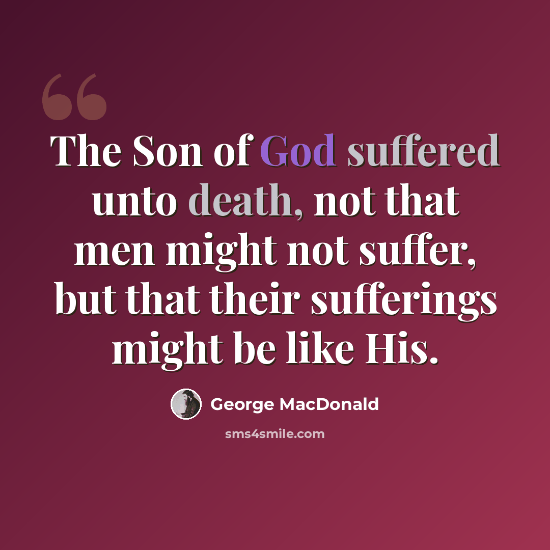 “The Son of God suffered unto death, not that men might not suffer, but that their sufferings might be like His.” quote by George MacDonald