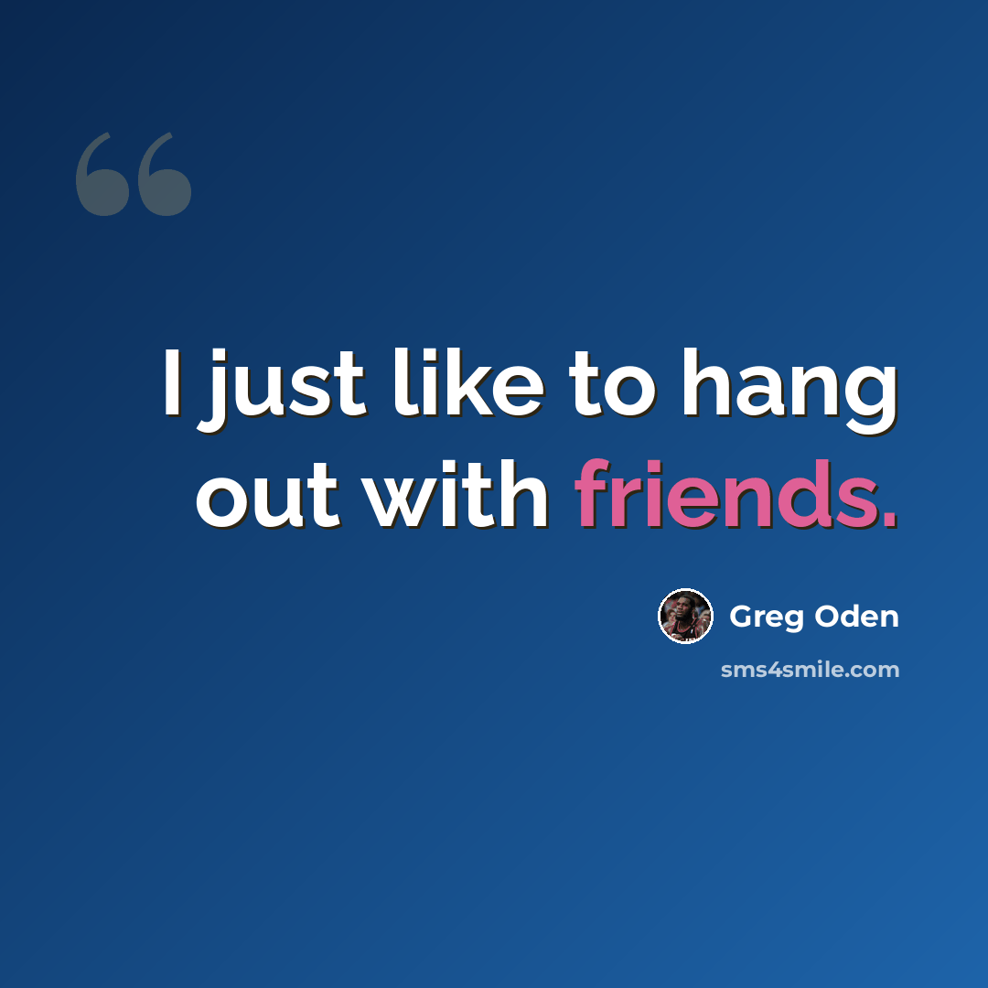 “I just like to hang out with friends.” quote by Greg Oden