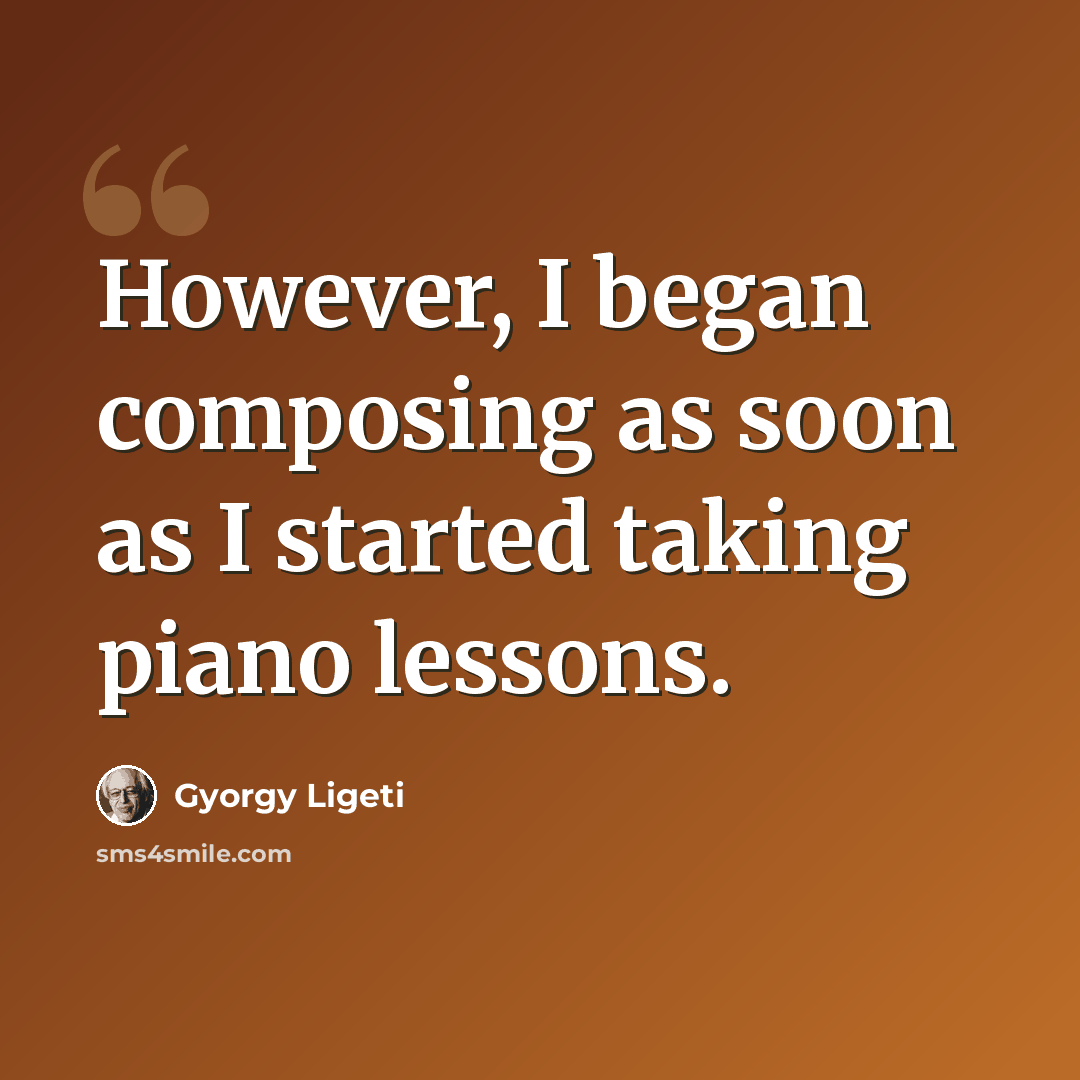 “However, I began composing as soon as I started taking piano lessons.” quote by Gyorgy Ligeti