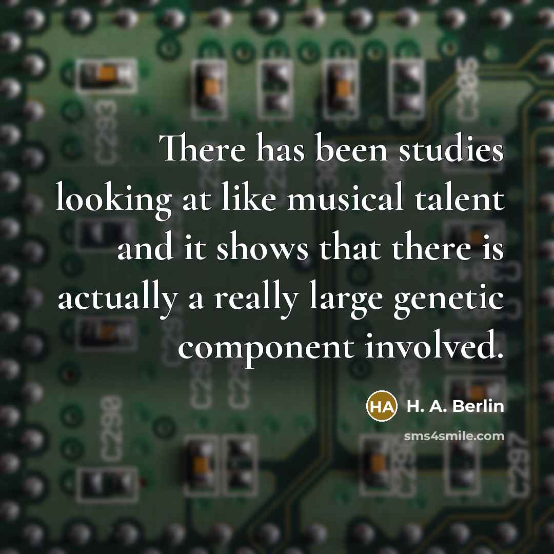 “There has been studies looking at like musical talent and it shows that there is actually a really large genetic component involved.” quote by H. A. Berlin