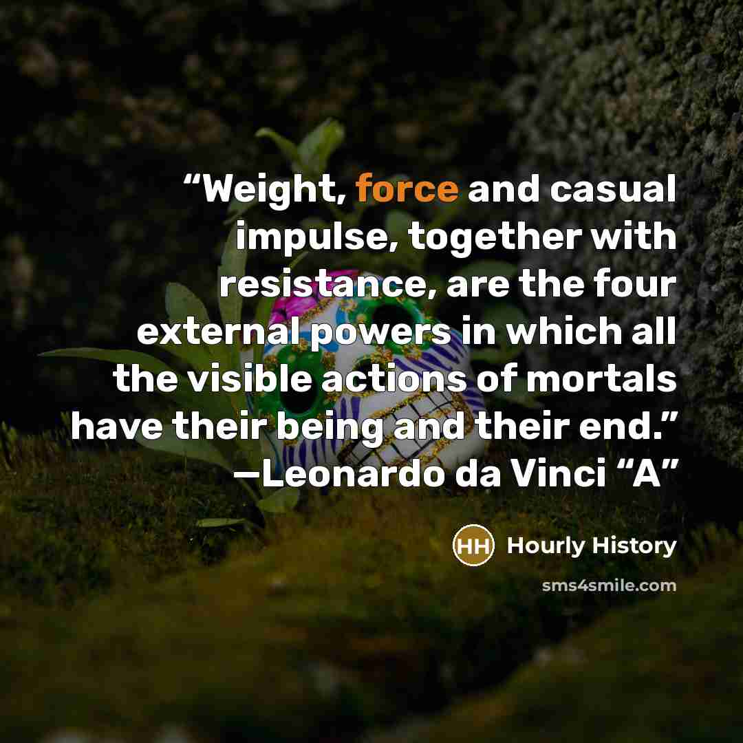 “Weight, force and casual impulse, together with resistance, are the four external powers in which all the visible actions of mortals have their being and their end.” —Leonardo da Vinci “A” quote by Hourly History