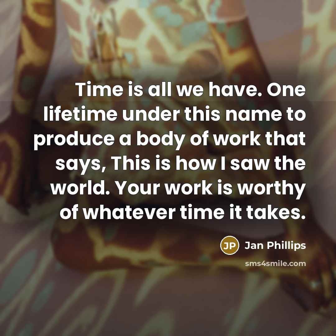 “Time is all we have. One lifetime under this name to produce a body of work that says, This is how I saw the world. Your work is worthy of whatever time it takes.” quote by Jan Phillips