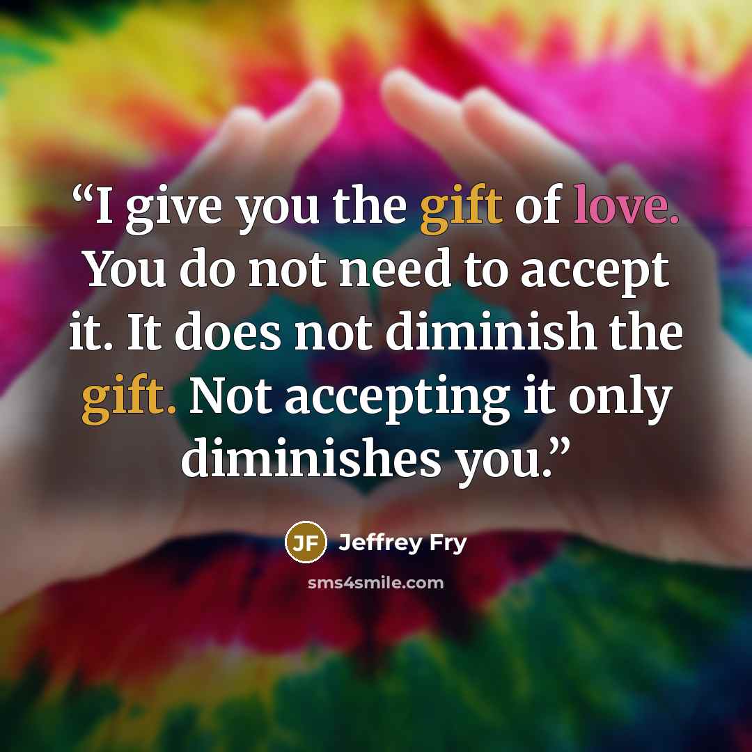 “I give you the gift of love. You do not need to accept it. It does not diminish the gift. Not accepting it only diminishes you.” quote by Jeffrey Fry