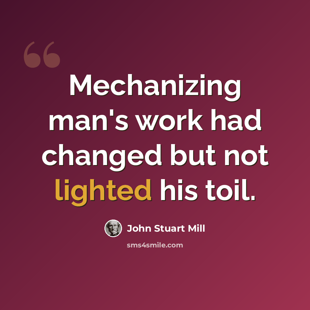 “Mechanizing man's work had changed but not lighted his toil.” quote by John Stuart Mill