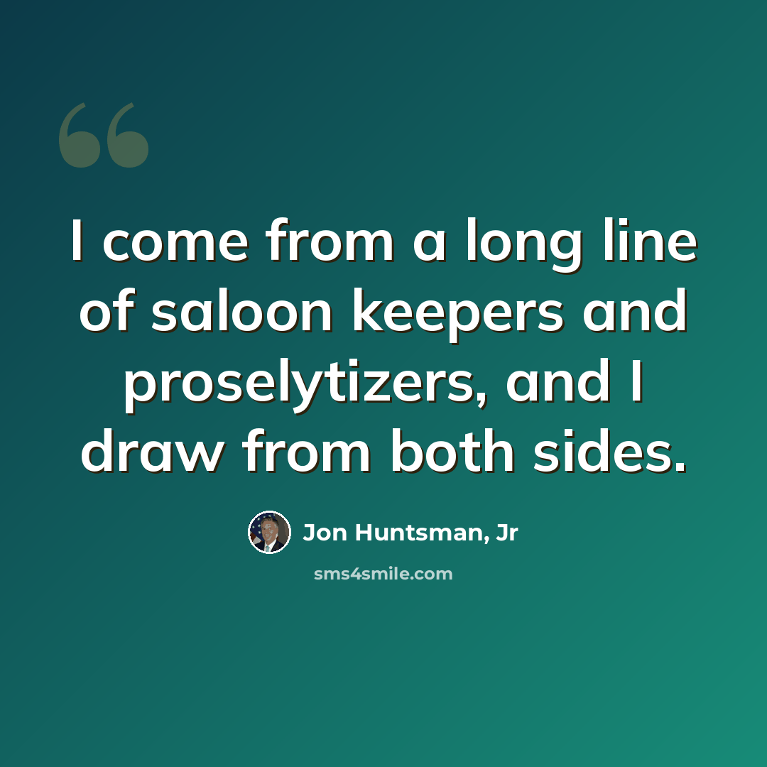 “I come from a long line of saloon keepers and proselytizers, and I draw from both sides.” quote by Jon Huntsman, Jr