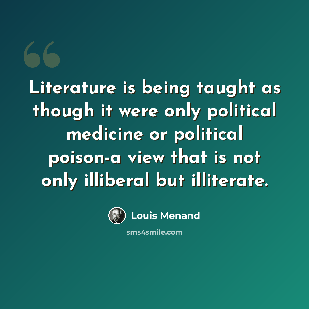 “Literature is being taught as though it were only political medicine or political poison-a view that is not only illiberal but illiterate.” quote by Louis Menand