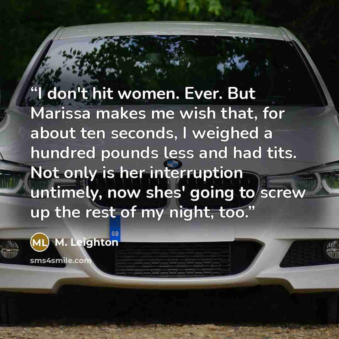“I don't hit women. Ever. But Marissa makes me wish that, for about ten seconds, I weighed a hundred pounds less and had tits. Not only is her interruption untimely, now shes' going to screw up the rest of my night, too.” quote by M. Leighton