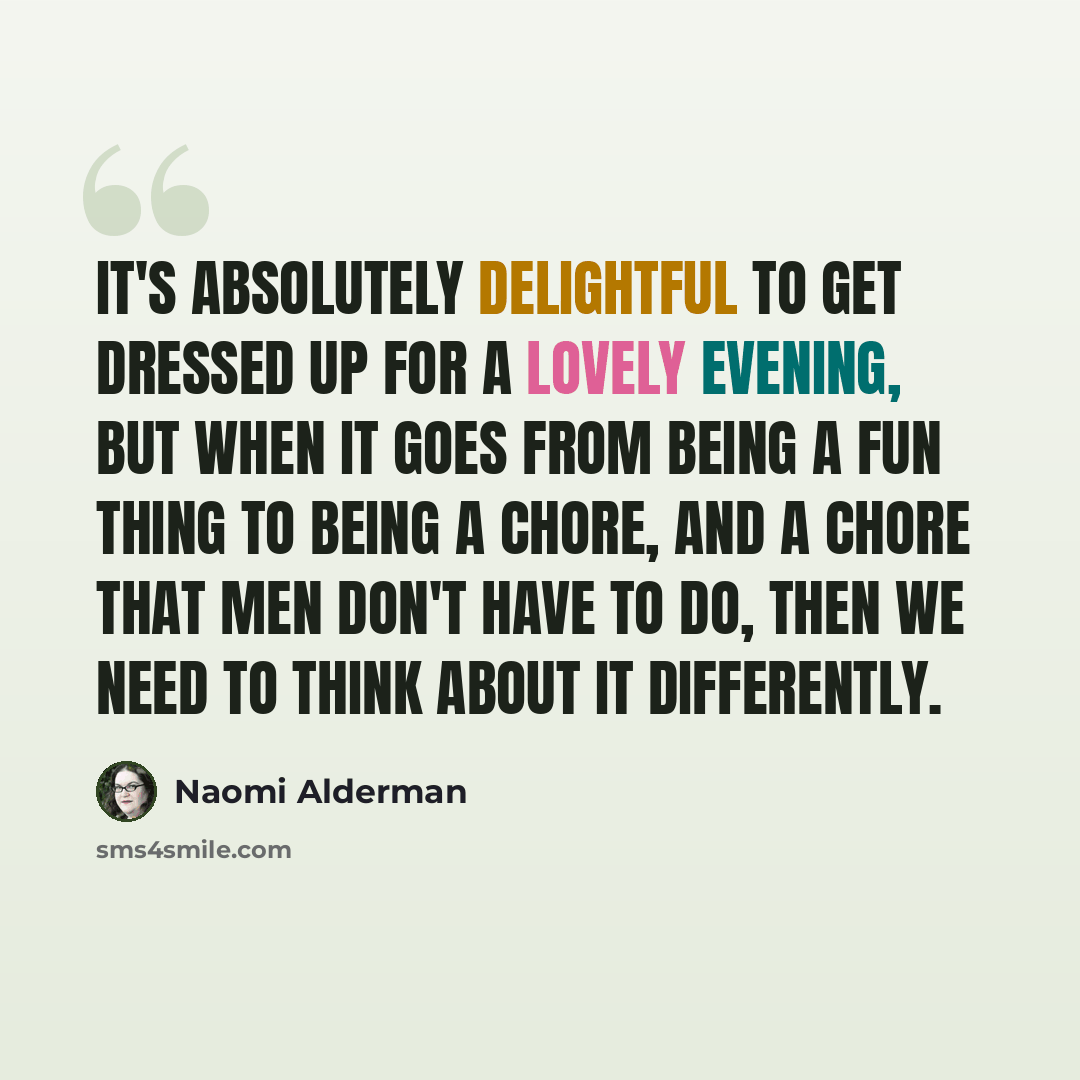“It's absolutely delightful to get dressed up for a lovely evening, but when it goes from being a fun thing to being a chore, and a chore that men don't have to do, then we need to think about it differently.” quote by Naomi Alderman