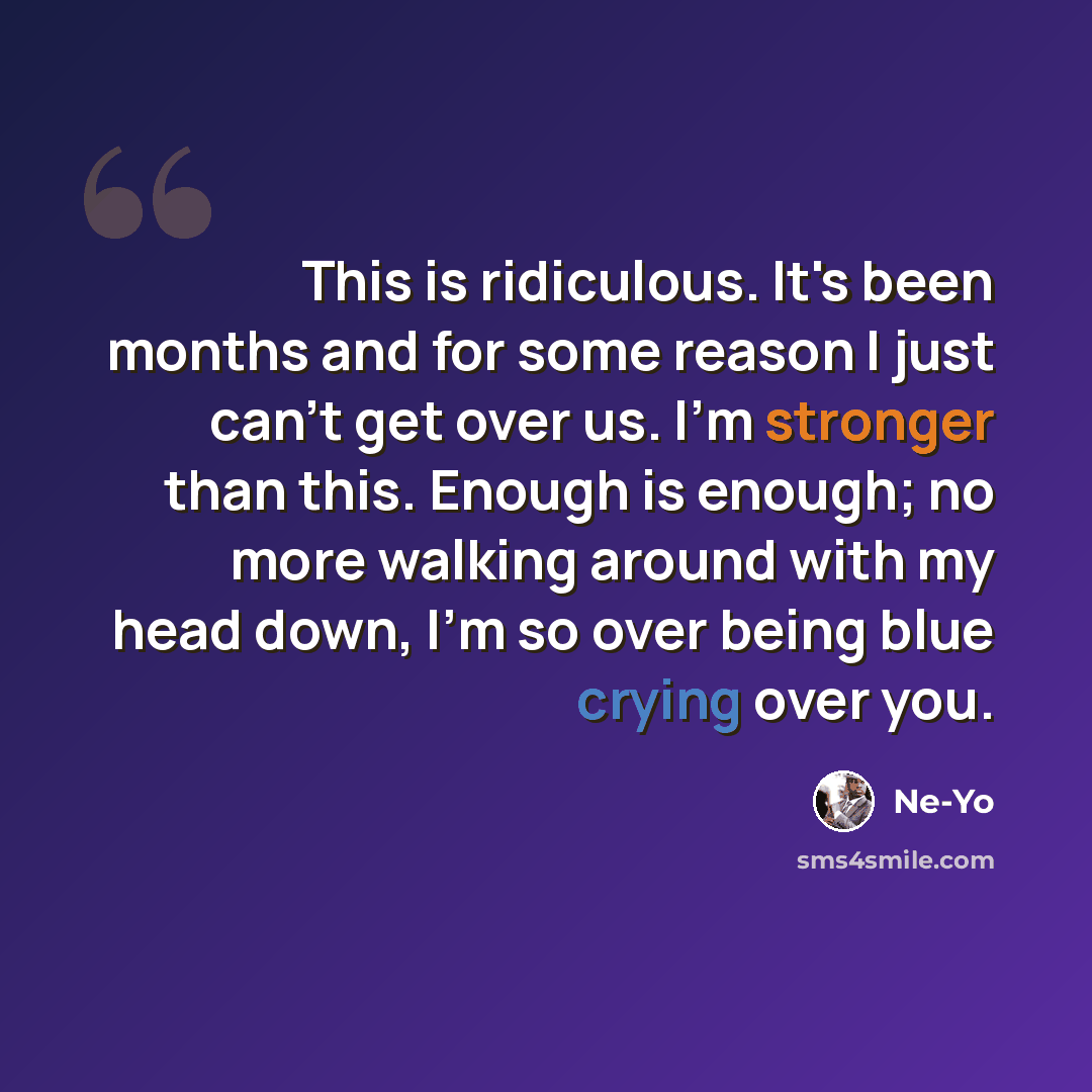 “This is ridiculous. It's been months and for some reason I just can't get over us. I'm stronger than this. Enough is enough; no more walking around with my head down, I'm so over being blue crying over you.” quote by Ne-Yo