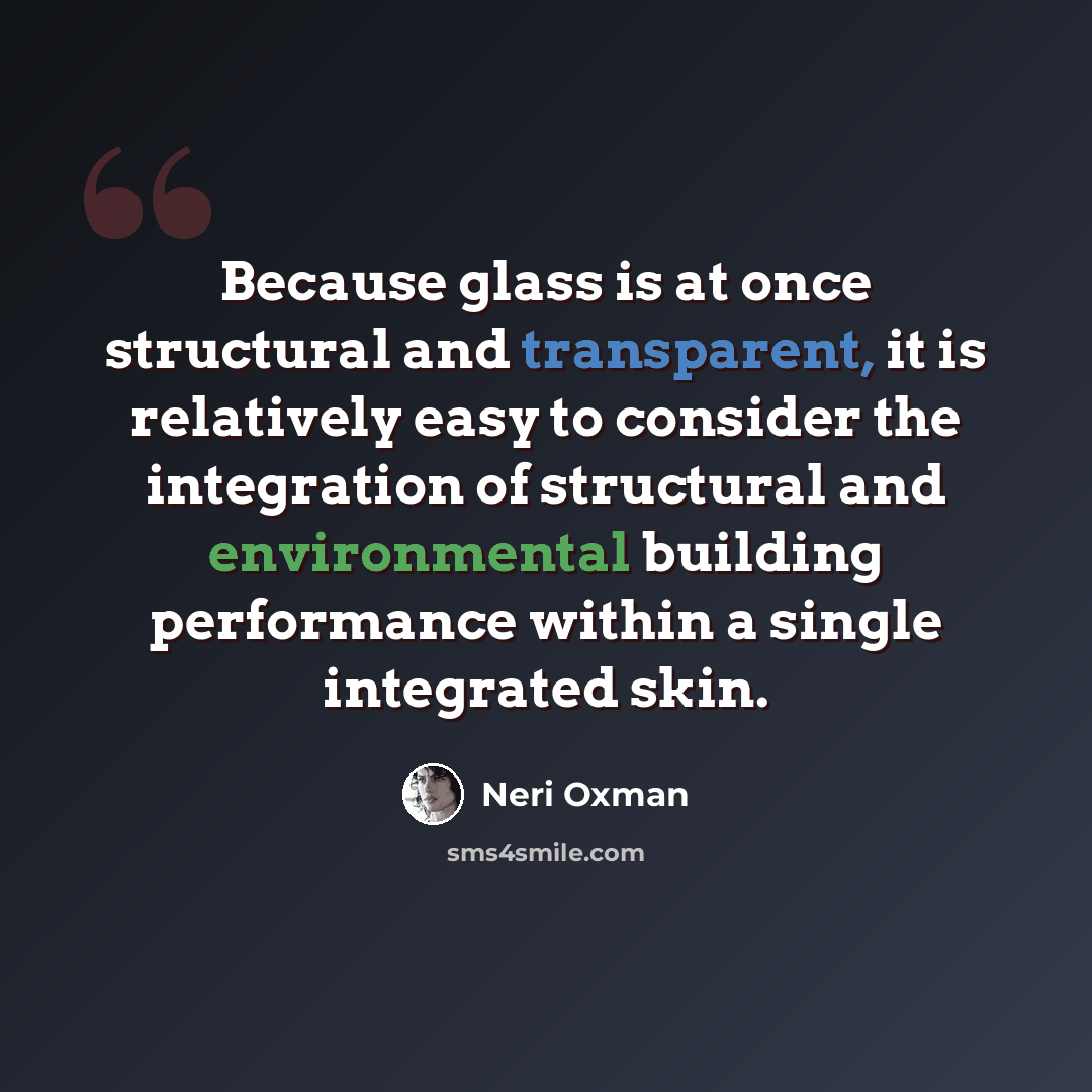 “Because glass is at once structural and transparent, it is relatively easy to consider the integration of structural and environmental building performance within a single integrated skin.” quote by Neri Oxman