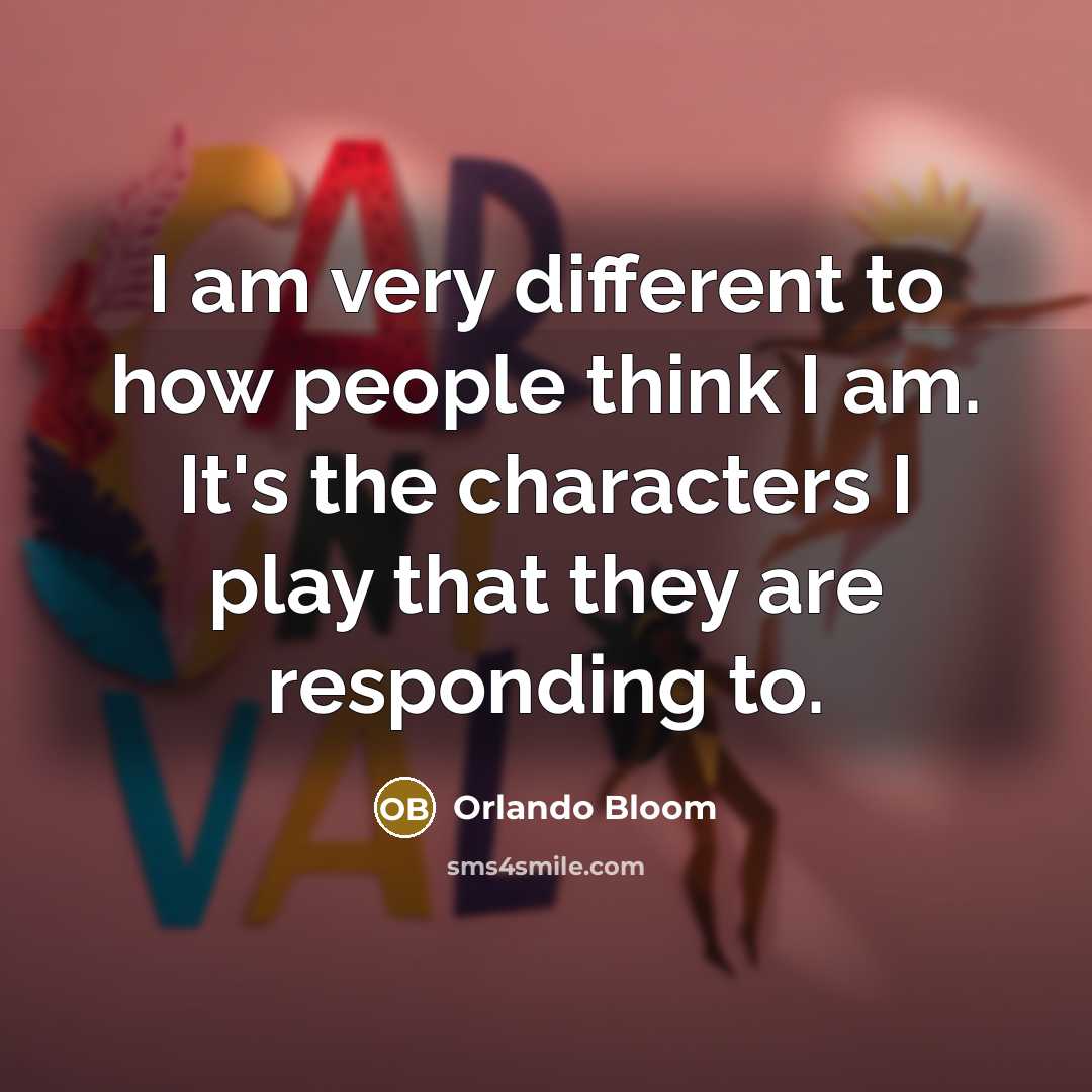 “I am very different to how people think I am. It's the characters I play that they are responding to.” quote by Orlando Bloom