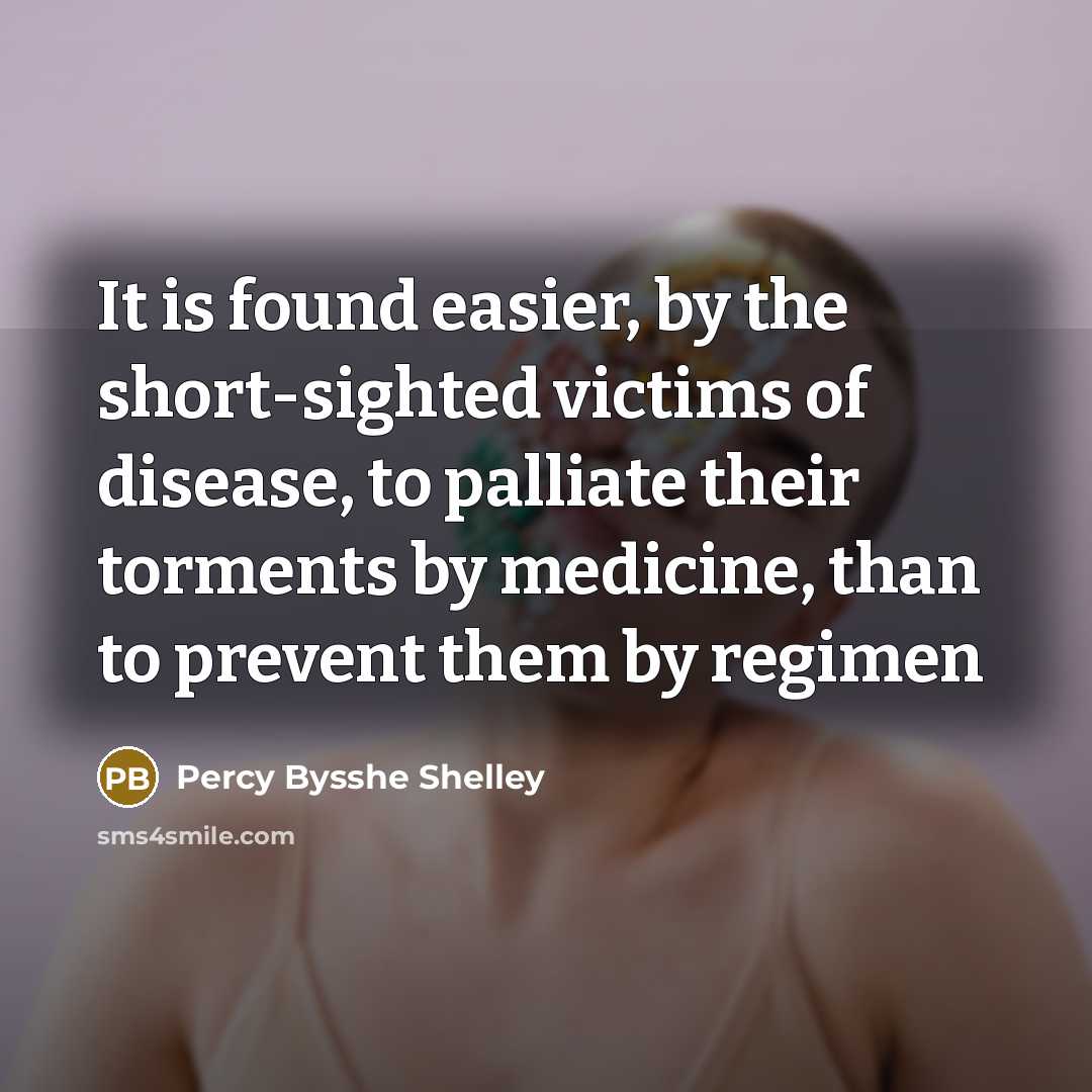 “It is found easier, by the short-sighted victims of disease, to palliate their torments by medicine, than to prevent them by regimen” quote by Percy Bysshe Shelley